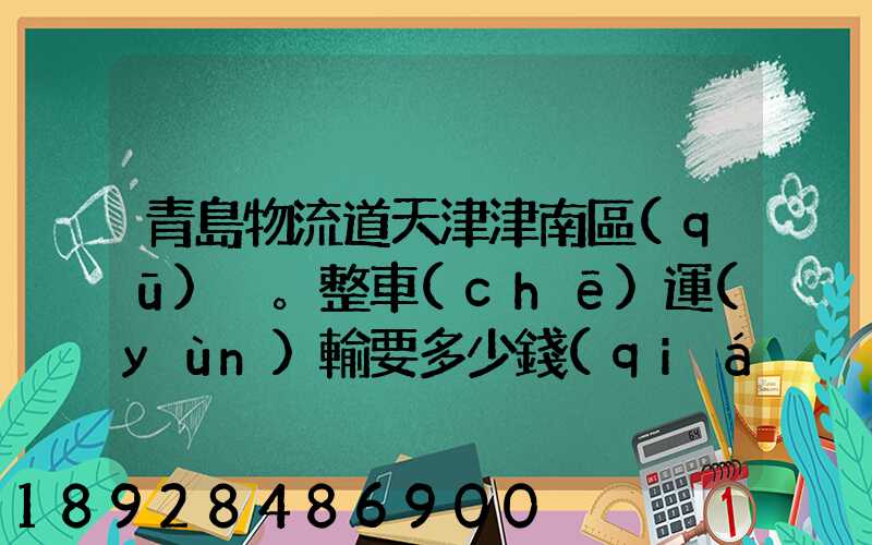青島物流道天津津南區(qū)。整車(chē)運(yùn)輸要多少錢(qián),幾天到貨。